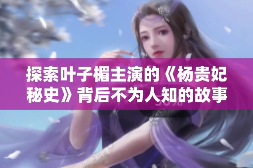 探索叶子楣主演的《杨贵妃秘史》背后不为人知的故事与传奇