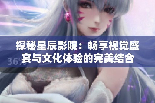 探秘星辰影院：畅享视觉盛宴与文化体验的完美结合