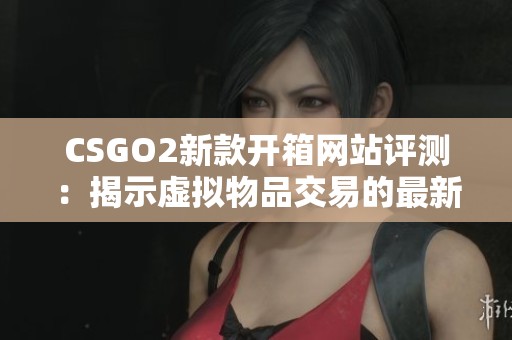 CSGO2新款开箱网站评测：揭示虚拟物品交易的最新趋势与玩法