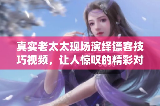 真实老太太现场演绎镖客技巧视频，让人惊叹的精彩对决