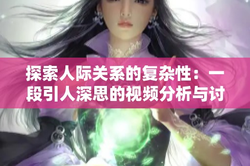 探索人际关系的复杂性：一段引人深思的视频分析与讨论