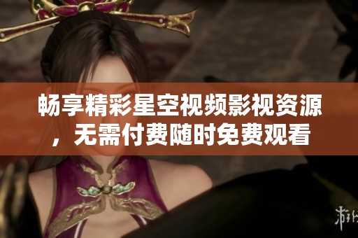畅享精彩星空视频影视资源，无需付费随时免费观看