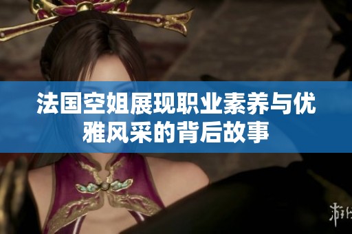 法国空姐展现职业素养与优雅风采的背后故事