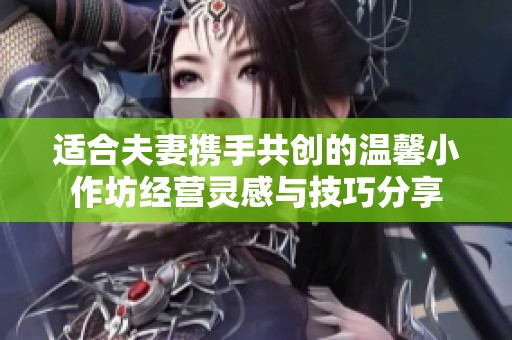 适合夫妻携手共创的温馨小作坊经营灵感与技巧分享
