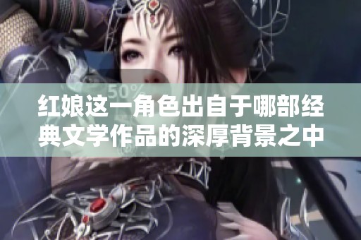 红娘这一角色出自于哪部经典文学作品的深厚背景之中