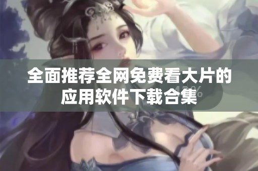 全面推荐全网免费看大片的应用软件下载合集