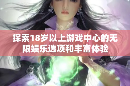 探索18岁以上游戏中心的无限娱乐选项和丰富体验