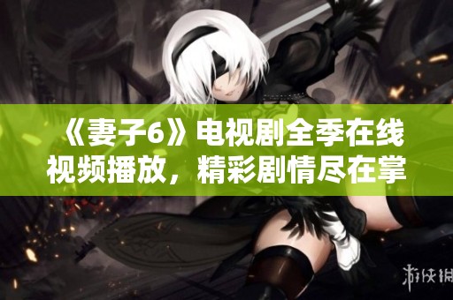 《妻子6》电视剧全季在线视频播放，精彩剧情尽在掌握中