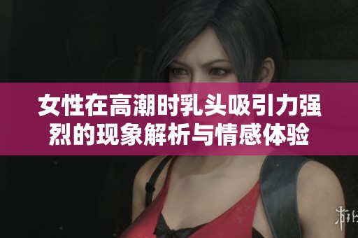 女性在高潮时乳头吸引力强烈的现象解析与情感体验