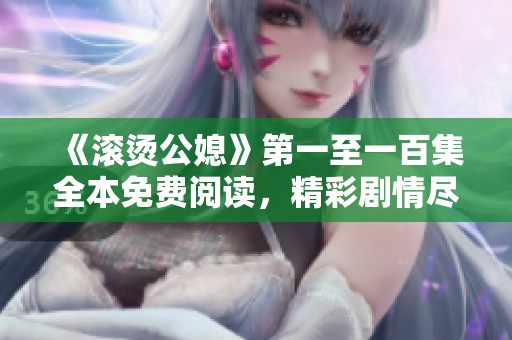 《滚烫公媳》第一至一百集全本免费阅读，精彩剧情尽在掌握中
