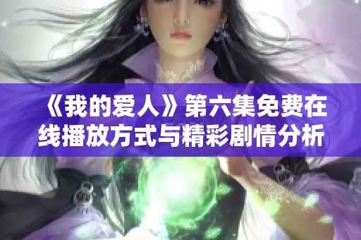 《我的爱人》第六集免费在线播放方式与精彩剧情分析分享