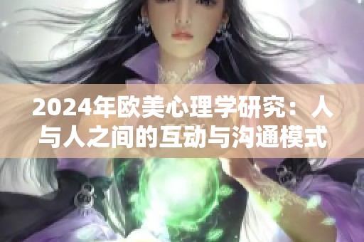 2024年欧美心理学研究：人与人之间的互动与沟通模式解析