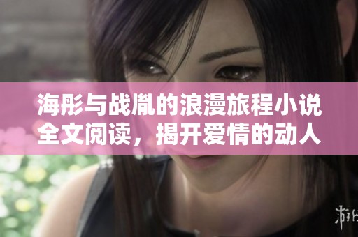 海彤与战胤的浪漫旅程小说全文阅读，揭开爱情的动人故事