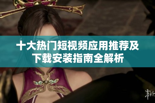 十大热门短视频应用推荐及下载安装指南全解析