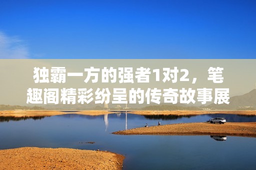独霸一方的强者1对2，笔趣阁精彩纷呈的传奇故事展示