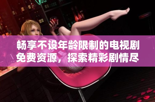 畅享不设年龄限制的电视剧免费资源，探索精彩剧情尽在其中