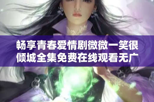 畅享青春爱情剧微微一笑很倾城全集免费在线观看无广告体验