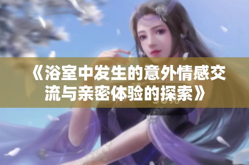 《浴室中发生的意外情感交流与亲密体验的探索》