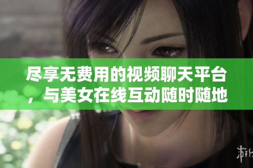 尽享无费用的视频聊天平台，与美女在线互动随时随地