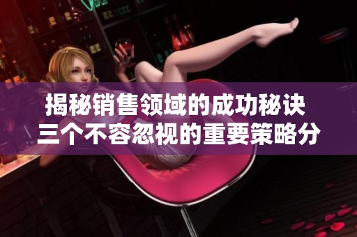 揭秘销售领域的成功秘诀 三个不容忽视的重要策略分享