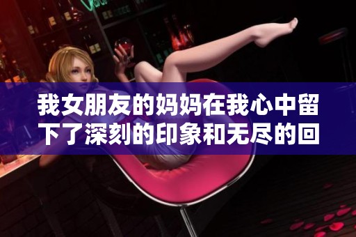 我女朋友的妈妈在我心中留下了深刻的印象和无尽的回忆