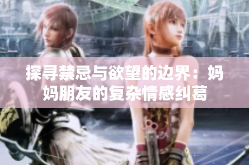 探寻禁忌与欲望的边界：妈妈朋友的复杂情感纠葛