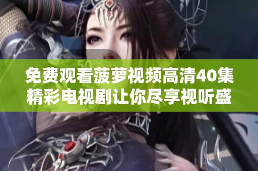 免费观看菠萝视频高清40集精彩电视剧让你尽享视听盛宴