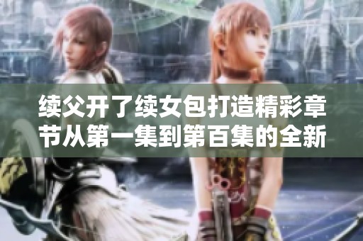 续父开了续女包打造精彩章节从第一集到第百集的全新旅程