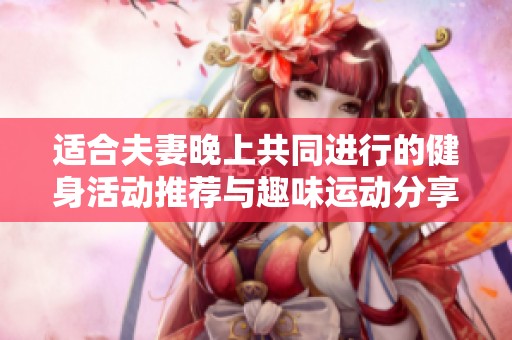 适合夫妻晚上共同进行的健身活动推荐与趣味运动分享