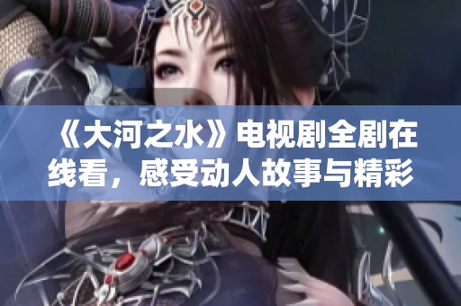 《大河之水》电视剧全剧在线看，感受动人故事与精彩演绎