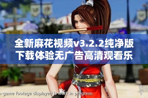 全新麻花视频v3.2.2纯净版下载体验无广告高清观看乐趣