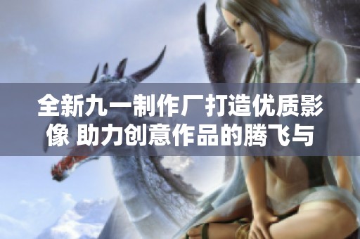 全新九一制作厂打造优质影像 助力创意作品的腾飞与发展