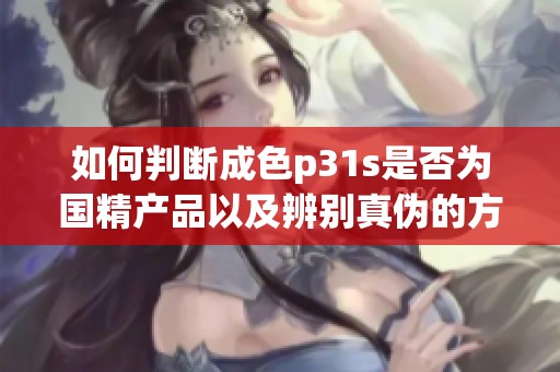 如何判断成色p31s是否为国精产品以及辨别真伪的方法