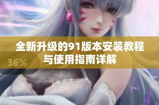 全新升级的91版本安装教程与使用指南详解
