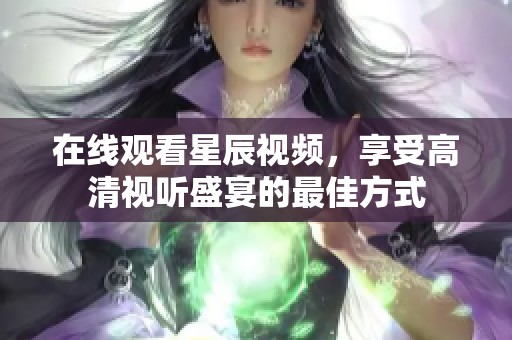 在线观看星辰视频，享受高清视听盛宴的最佳方式