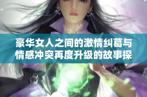 豪华女人之间的激情纠葛与情感冲突再度升级的故事探索