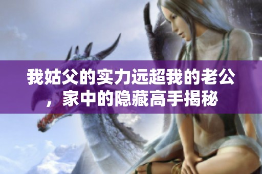 我姑父的实力远超我的老公，家中的隐藏高手揭秘