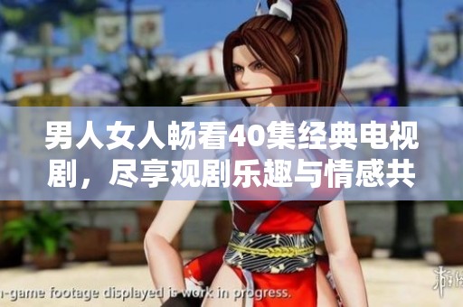 男人女人畅看40集经典电视剧，尽享观剧乐趣与情感共鸣