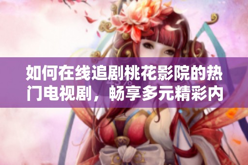 如何在线追剧桃花影院的热门电视剧，畅享多元精彩内容