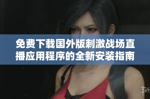 免费下载国外版刺激战场直播应用程序的全新安装指南