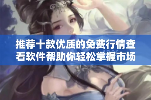 推荐十款优质的免费行情查看软件帮助你轻松掌握市场动态