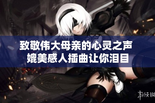 致敬伟大母亲的心灵之声 媲美感人插曲让你泪目
