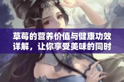 草莓的营养价值与健康功效详解，让你享受美味的同时获益良多