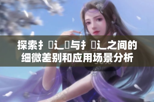 探索扌喿辶畑与扌喿辶之间的细微差别和应用场景分析