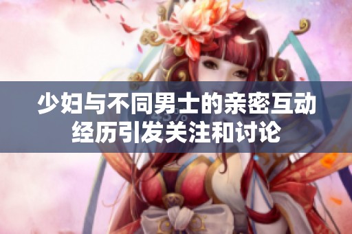 少妇与不同男士的亲密互动经历引发关注和讨论