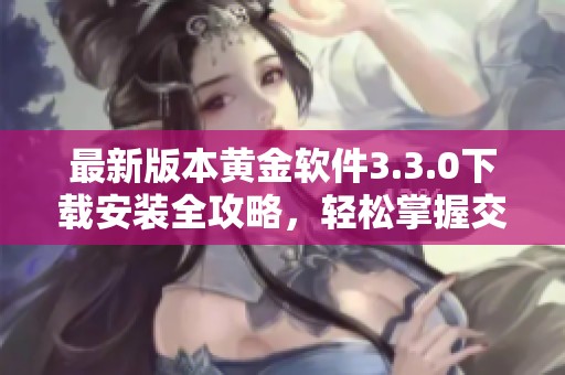 最新版本黄金软件3.3.0下载安装全攻略，轻松掌握交易技巧