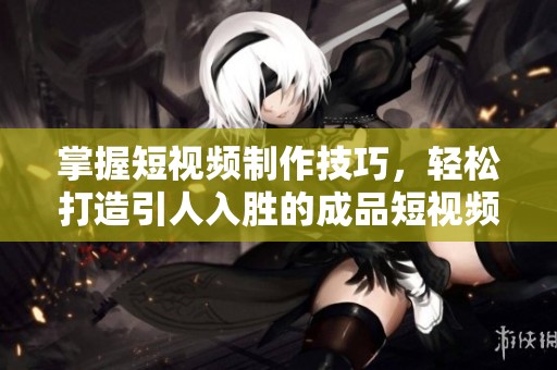 掌握短视频制作技巧，轻松打造引人入胜的成品短视频秘籍