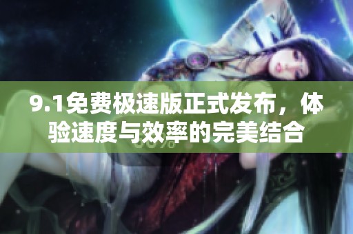 9.1免费极速版正式发布，体验速度与效率的完美结合