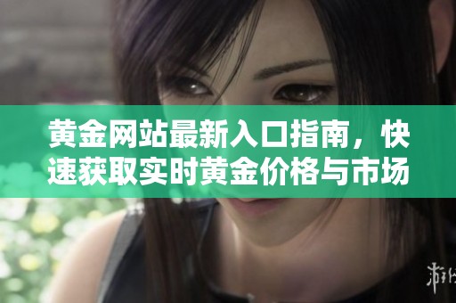 黄金网站最新入口指南，快速获取实时黄金价格与市场动态信息