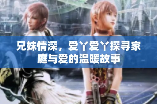 兄妹情深，爱丫爱丫探寻家庭与爱的温暖故事